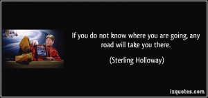 ... where you are going, any road will take you there. - Sterling Holloway