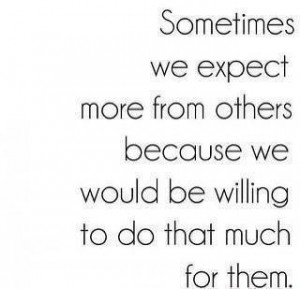 Quote: Sometimes We Expect More From Others Because We Would Be Wiling ...