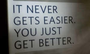 It never gets easier. You just get better.