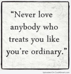 Never love anybody who treats you like you’re ordinary.