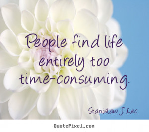 Sayings about life - People find life entirely too time-consuming.
