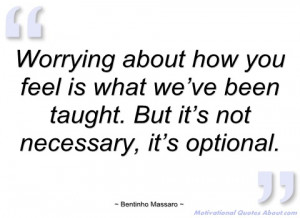 worrying about how you feel is what we’ve bentinho massaro