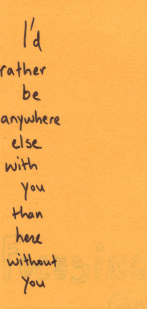 rather be anywhere else with you than here without you.