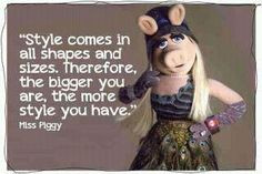 ... , therefore the bigger you are the MORE STYLE you have! ~ Miss Piggy