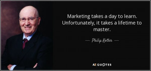 ... learn. Unfortunately, it takes a lifetime to master. - Philip Kotler
