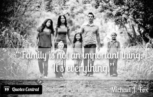 Family is not an important thing. It’s everything.
