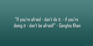 ... , – if you’re doing it – don’t be afraid!” – Genghis Khan