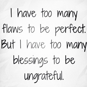 flaws to be perfect. But I have too many blessings to be ungrateful ...