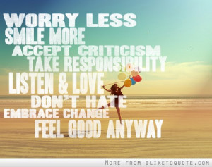 Worry less smile more. Accept criticism, take responsibility. Listen ...