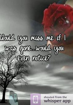 If I died today, Would you miss me tomorrow, or would you not notice I ...