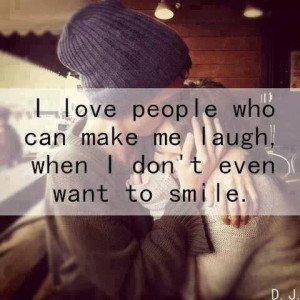 love people that can make me laugh when I don't even want to smile