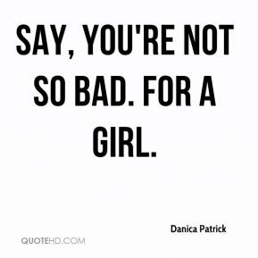 Say, you're not so bad. For a girl.