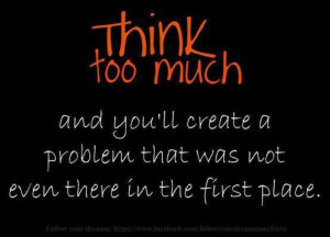 Think too much and you'll create a problem that was not there in the ...