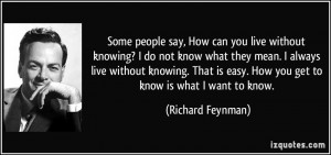 people say, How can you live without knowing? I do not know what they ...
