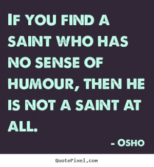 Osho Quotes If you find a saint who has no sense of humour then he