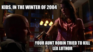 Kids, in the winter of 2004 Your Aunt Robin tried to kill Lex Luthor ...