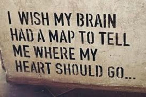 wish my brain had a map to tell me where my heart should go...