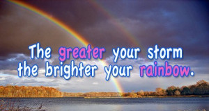 The greater your storm the brighter your rainbow.