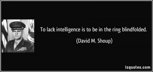 ... lack intelligence is to be in the ring blindfolded. - David M. Shoup