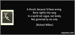 ... world not vague, not lonely, Not governed by me only. - Richard Wilbur