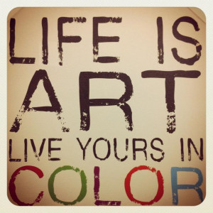 Life is Art, Live yours in Color #Quote #Wordstoliveby