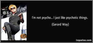 not psycho... I just like psychotic things. - Gerard Way