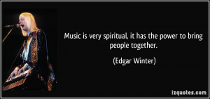 ... spiritual, it has the power to bring people together. - Edgar Winter