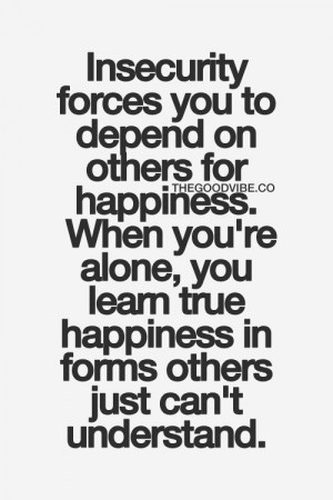 forces you to depend to others for happiness. When you're alone, you ...