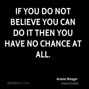 Arsene Wenger - If you do not believe you can do it then you have no ...
