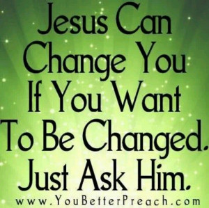 Jesus can change you of you want to be changed...just ask Him.