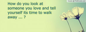 ... you love and tell yourself its time to walk away ... ? , Pictures