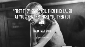 ... ignore you. Then they laugh at you. Then they fight you. Then you win