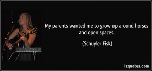 ... wanted me to grow up around horses and open spaces. - Schuyler Fisk