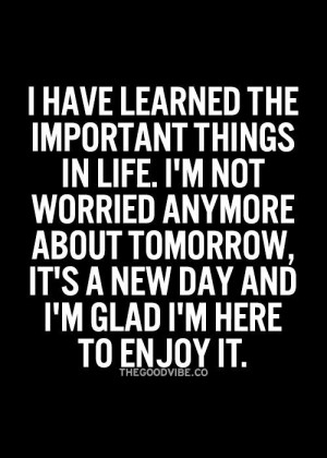 ... not worried anymore about tomorrow, It's a new day and I'm glad I