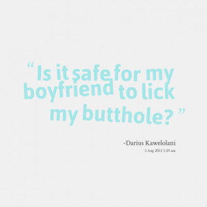 Quotes Picture: is it safe for my boyfriend to lick my beeeeeephole?