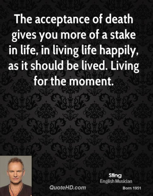 The acceptance of death gives you more of a stake in life, in living ...