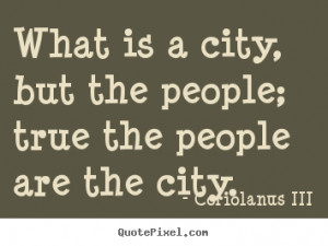 ... quote - What is a city, but the people; true the people are the city