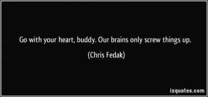 Go with your heart, buddy. Our brains only screw things up. - Chris ...
