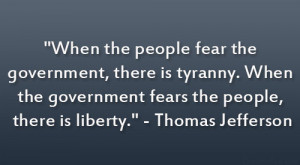 ... government fears the people, there is liberty.” – Thomas Jefferson