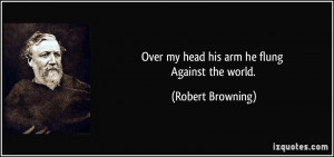 Over my head his arm he flung Against the world. - Robert Browning