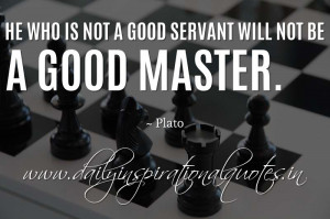 ... good servant will not be a good master. ~ Plato ( Inspiring Quotes