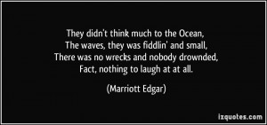 ... nobody drownded, Fact, nothing to laugh at at all. - Marriott Edgar