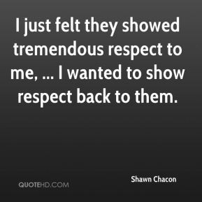 ... tremendous respect to me, ... I wanted to show respect back to them