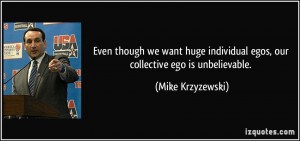 ... individual egos, our collective ego is unbelievable. - Mike Krzyzewski