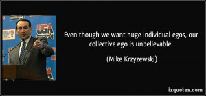 ... individual egos, our collective ego is unbelievable. - Mike Krzyzewski