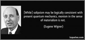 ... mechanics, monism in the sense of materialism is not. - Eugene Wigner