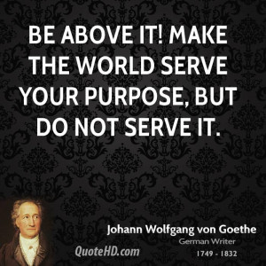 Be above it! Make the world serve your purpose, but do not serve it.
