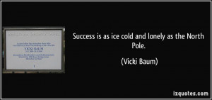 Success is as ice cold and lonely as the North Pole. - Vicki Baum