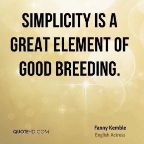 Fanny Kemble - Simplicity is a great element of good breeding.