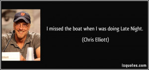 missed the boat when I was doing Late Night. - Chris Elliott